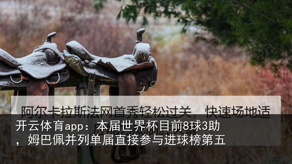 开云体育app：本届世界杯目前8球3助，姆巴佩并列单届直接参与进球榜第五