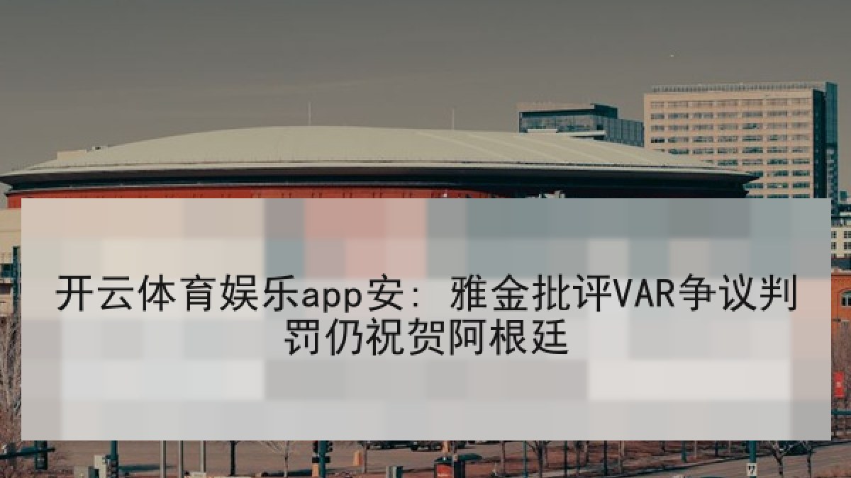 开云体育娱乐app安: 雅金批评VAR争议判罚仍祝贺阿根廷